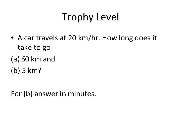 Trophy Level • A car travels at 20 km/hr. How long does it take