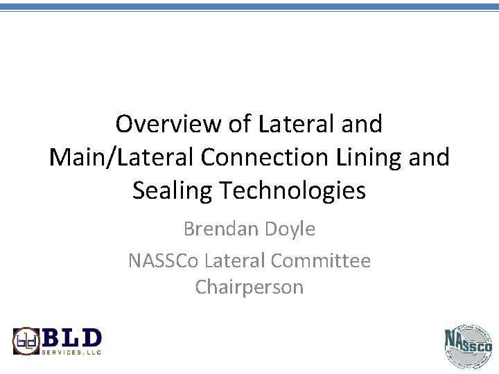 Overview of Lateral and Main/Lateral Connection Lining and Sealing Technologies Brendan Doyle NASSCo Lateral