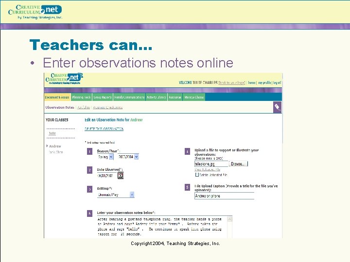 Teachers can… • Enter observations notes online Copyright 2004, Teaching Strategies, Inc. 