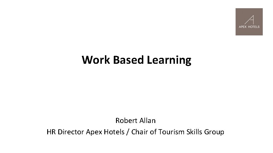 Work Based Learning Robert Allan HR Director Apex Hotels / Chair of Tourism Skills