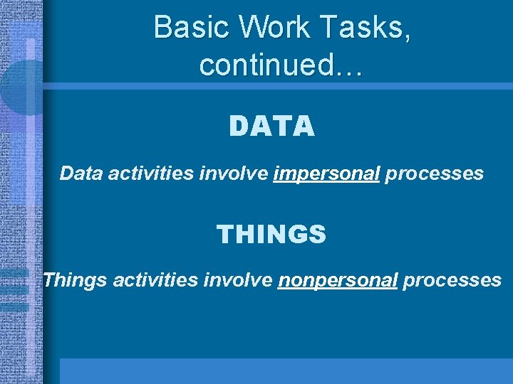 Basic Work Tasks, continued… DATA Data activities involve impersonal processes THINGS Things activities involve