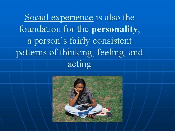 Social experience is also the foundation for the personality, a person’s fairly consistent patterns