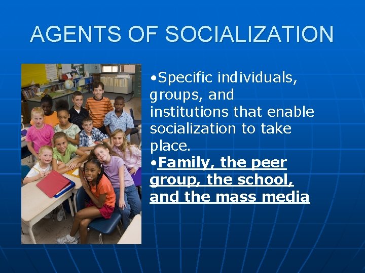 AGENTS OF SOCIALIZATION • Specific individuals, groups, and institutions that enable socialization to take