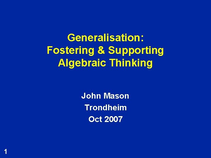 Generalisation: Fostering & Supporting Algebraic Thinking John Mason Trondheim Oct 2007 1 