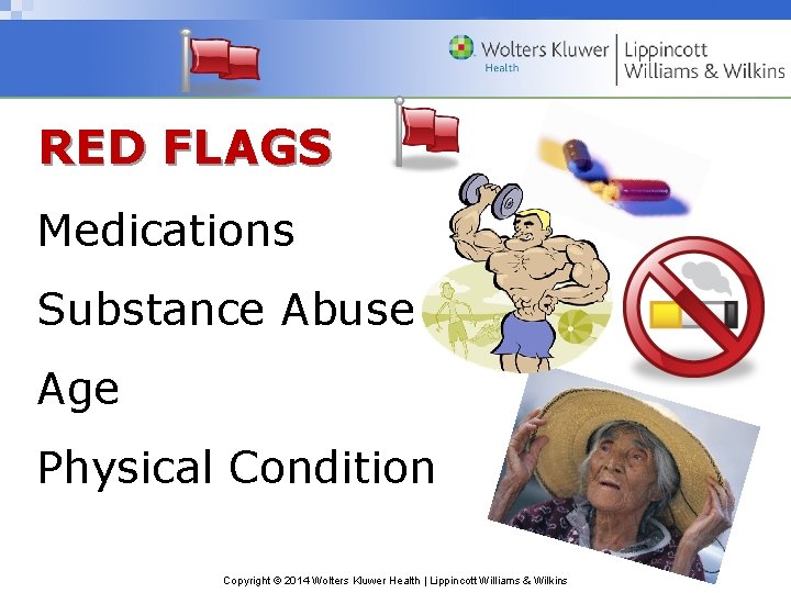 RED FLAGS Medications Substance Abuse Age Physical Condition Copyright © 2014 Wolters Kluwer Health RED FLAGS Medications Substance Abuse Age Physical Condition Copyright © 2014 Wolters Kluwer Health