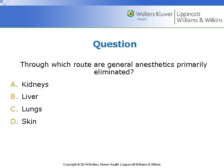 Question Through which route are general anesthetics primarily eliminated? A. Kidneys B. Liver C. Question Through which route are general anesthetics primarily eliminated? A. Kidneys B. Liver C.