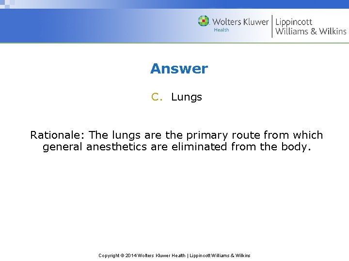 Answer C. Lungs Rationale: The lungs are the primary route from which general anesthetics Answer C. Lungs Rationale: The lungs are the primary route from which general anesthetics