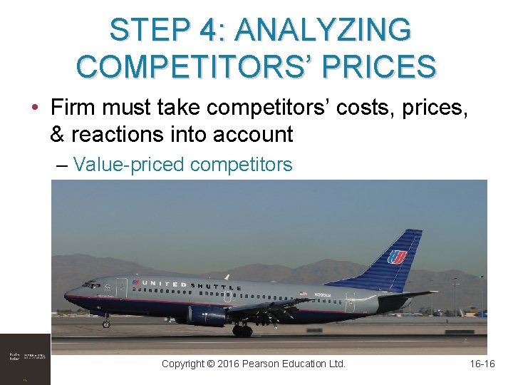 STEP 4: ANALYZING COMPETITORS’ PRICES • Firm must take competitors’ costs, prices, & reactions