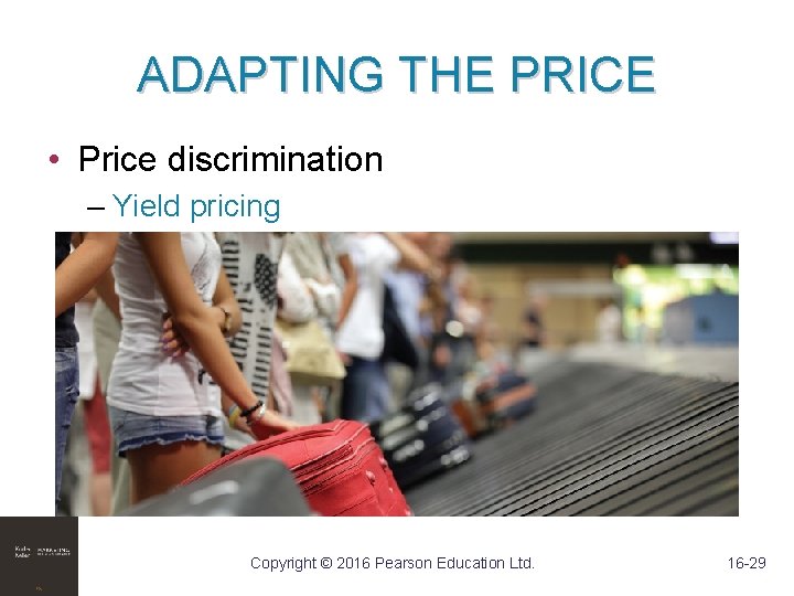 ADAPTING THE PRICE • Price discrimination – Yield pricing Copyright © 2016 Pearson Education