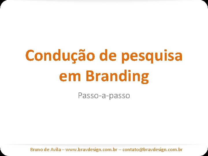 Condução de pesquisa em Branding Passo-a-passo Bruno de Avila – www. bravdesign. com. br