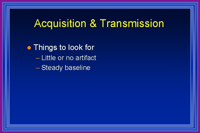 Acquisition & Transmission l Things to look for – Little or no artifact –