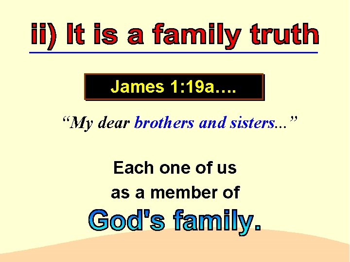 James 1: 19 a…. “My dear brothers and sisters. . . ” Each one