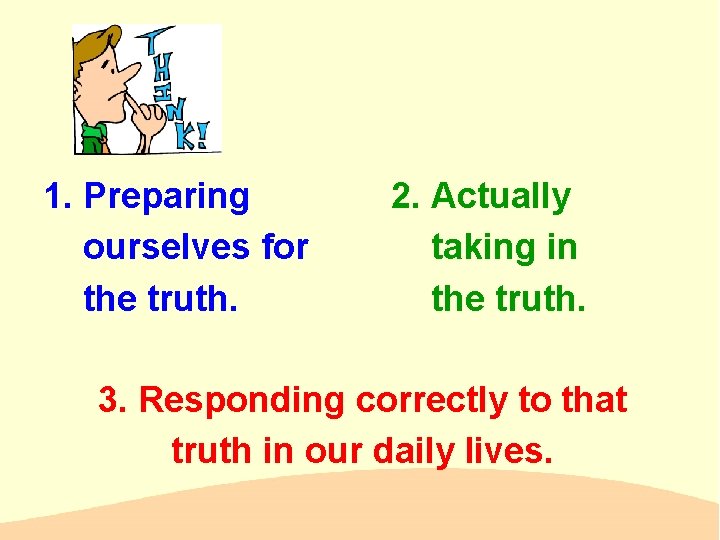 1. Preparing 2. Actually ourselves for taking in the truth. 3. Responding correctly to