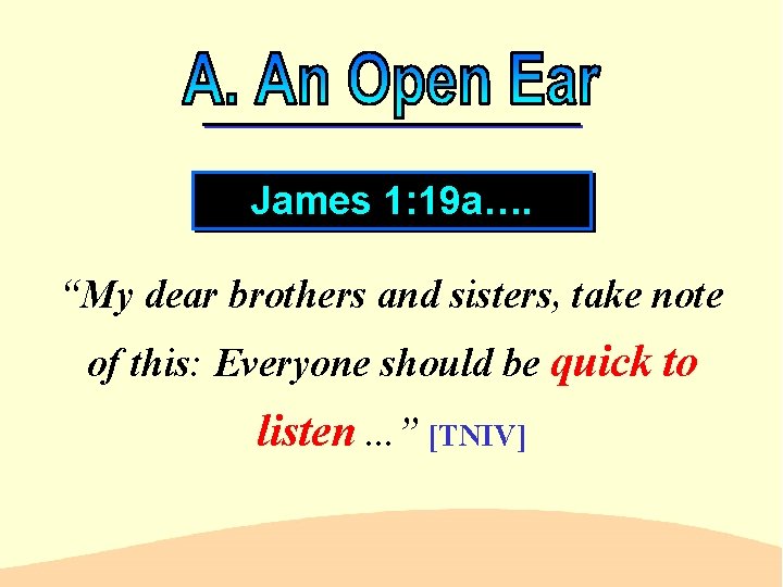 James 1: 19 a…. “My dear brothers and sisters, take note of this: Everyone