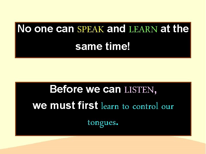 No one can SPEAK and LEARN at the same time! Before we can LISTEN,