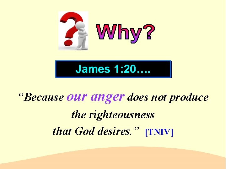 James 1: 20…. “Because our anger does not produce the righteousness that God desires.