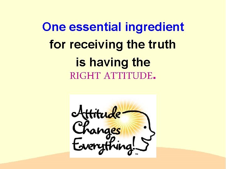 One essential ingredient for receiving the truth is having the RIGHT ATTITUDE. 