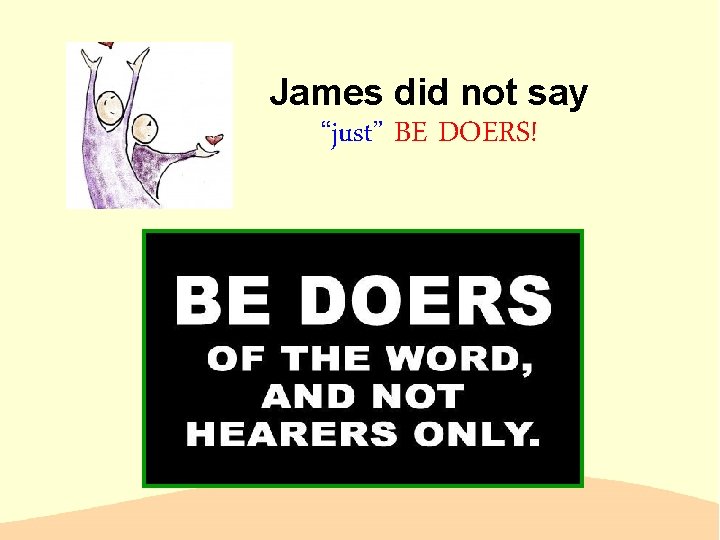 James did not say “just” BE DOERS! 