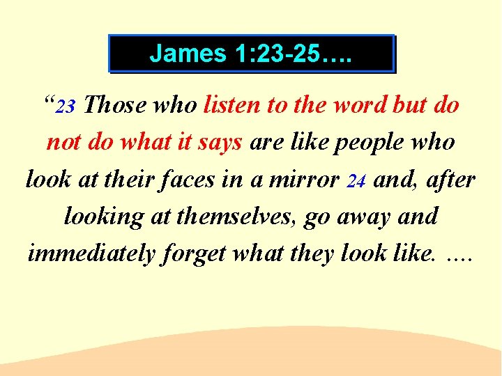 James 1: 23 -25…. “ 23 Those who listen to the word but do