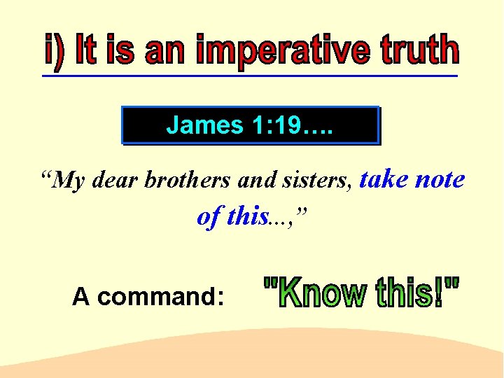 James 1: 19…. “My dear brothers and sisters, take note of this. . .