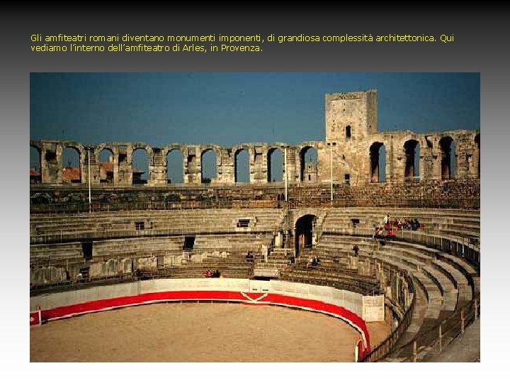 Gli amfiteatri romani diventano monumenti imponenti, di grandiosa complessità architettonica. Qui vediamo l’interno dell’amfiteatro