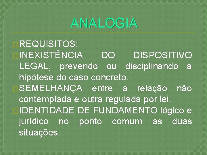 ANALOGIA �REQUISITOS: �INEXISTÊNCIA DO DISPOSITIVO LEGAL, prevendo ou disciplinando a hipótese do caso concreto.