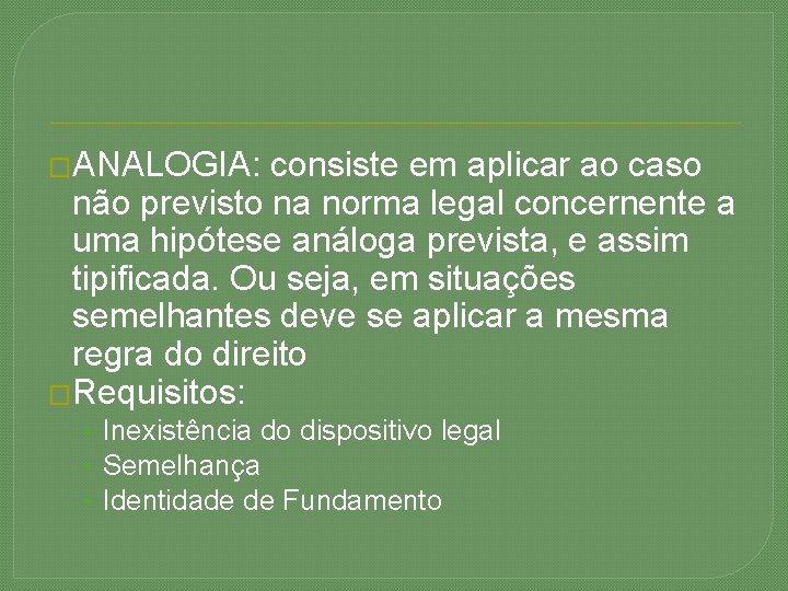 �ANALOGIA: consiste em aplicar ao caso não previsto na norma legal concernente a uma