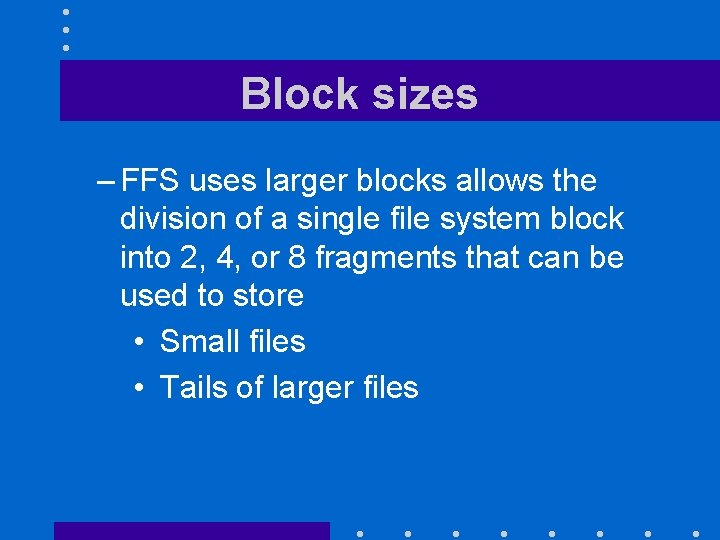 Block sizes – FFS uses larger blocks allows the division of a single file