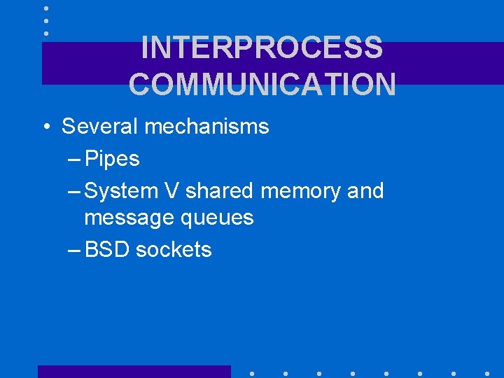 INTERPROCESS COMMUNICATION • Several mechanisms – Pipes – System V shared memory and message