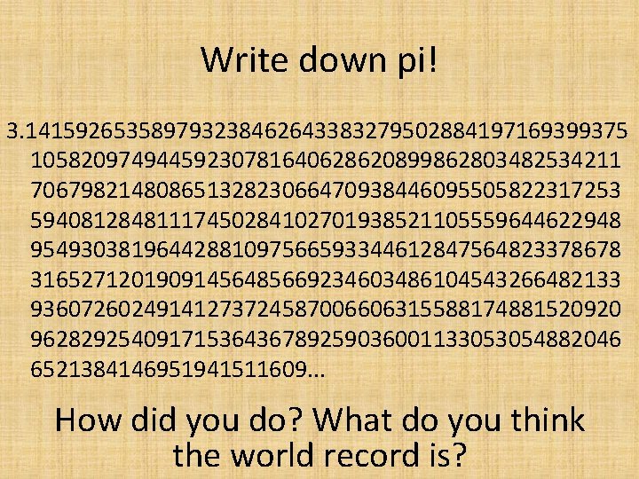 Write down pi! 3. 141592653589793238462643383279502884197169399375 10582097494459230781640628620899862803482534211 70679821480865132823066470938446095505822317253 59408128481117450284102701938521105559644622948 95493038196442881097566593344612847564823378678 31652712019091456485669234603486104543266482133 93607260249141273724587006606315588174881520920 96282925409171536436789259036001133053054882046 6521384146951941511609. .