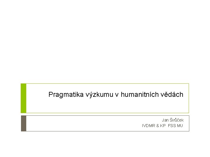 Pragmatika výzkumu v humanitních vědách Jan Širůček IVDMR & KP FSS MU 