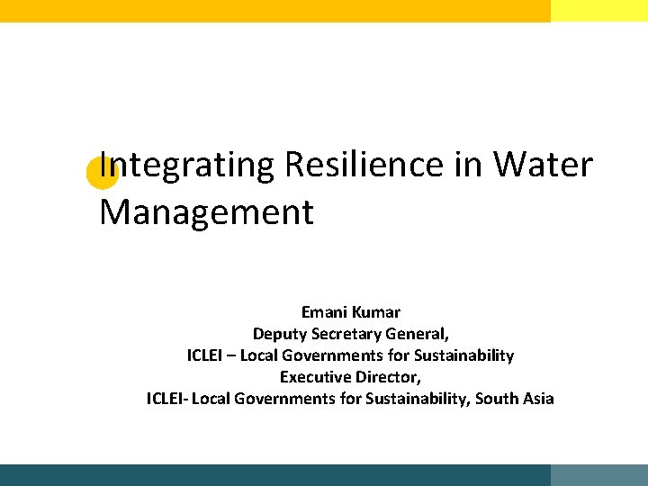 Integrating Resilience in Water Management Emani Kumar Deputy Secretary General, ICLEI – Local Governments
