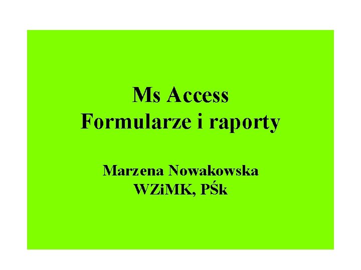 Ms Access Formularze i raporty Marzena Nowakowska WZi. MK, PŚk Ms Access Formularze i raporty Marzena Nowakowska WZi. MK, PŚk