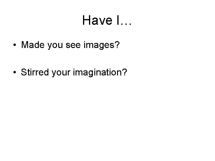 Have I… • Made you see images? • Stirred your imagination? 