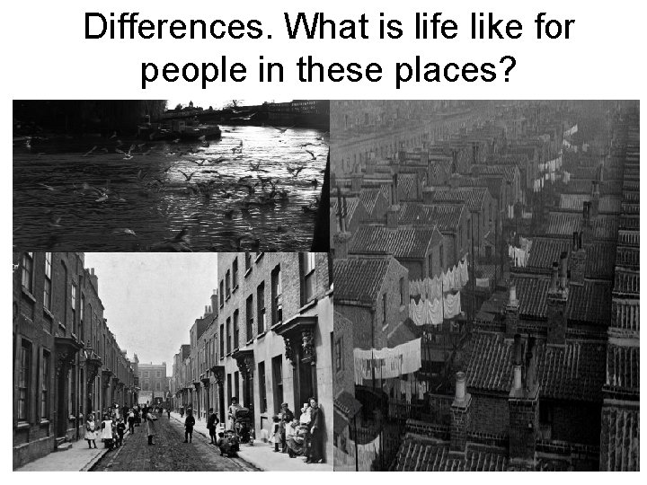 Differences. What is life like for people in these places? 