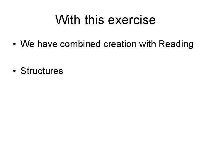 With this exercise • We have combined creation with Reading • Structures 