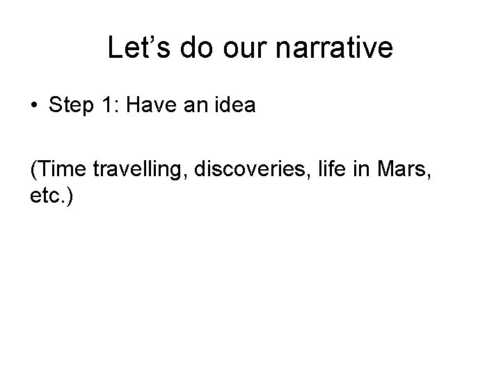Let’s do our narrative • Step 1: Have an idea (Time travelling, discoveries, life