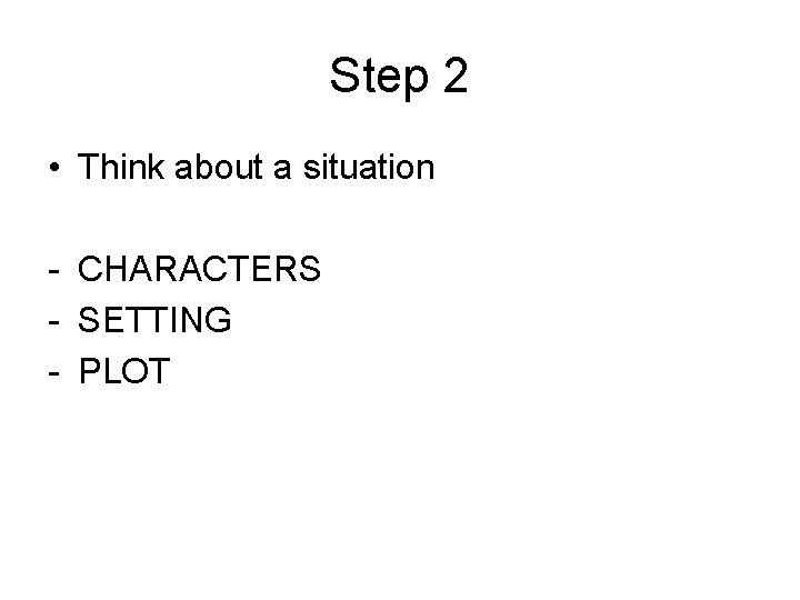 Step 2 • Think about a situation - CHARACTERS - SETTING - PLOT 