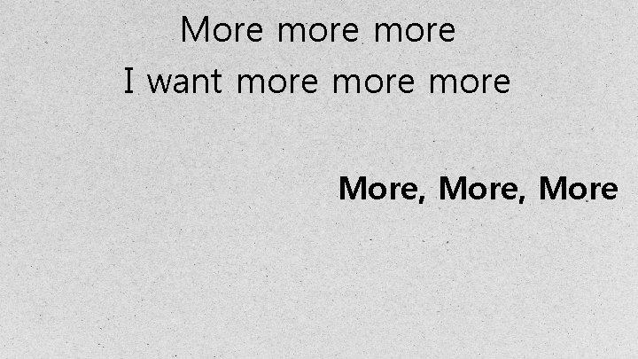 More more I want more More, More 