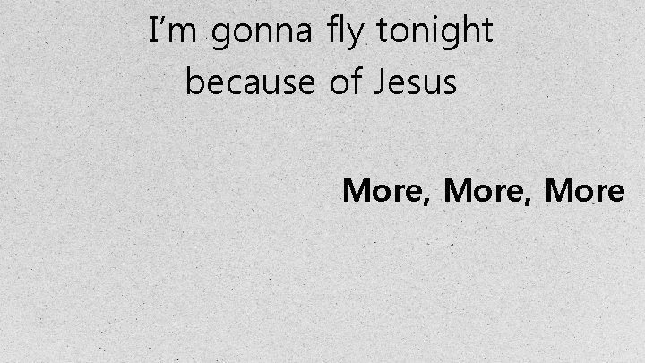 I’m gonna fly tonight because of Jesus More, More 