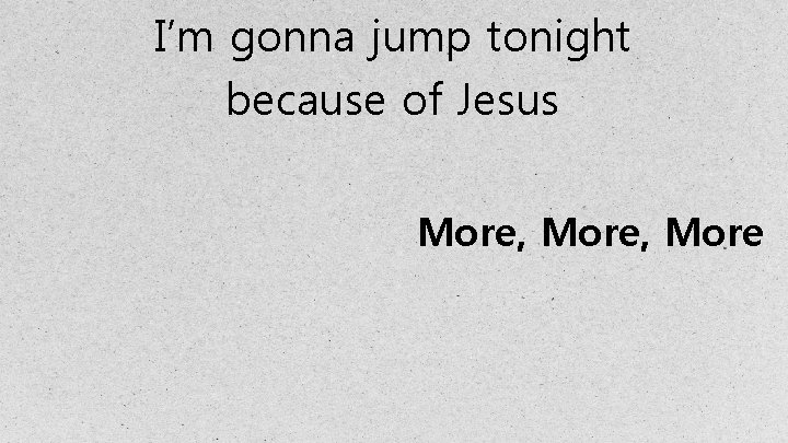 I’m gonna jump tonight because of Jesus More, More 
