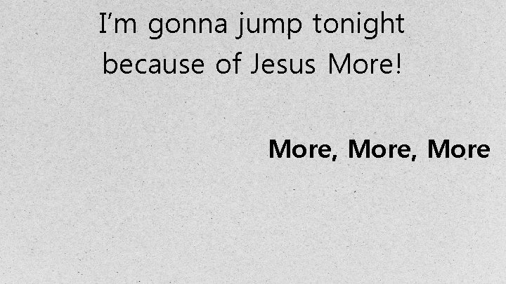 I’m gonna jump tonight because of Jesus More! More, More 