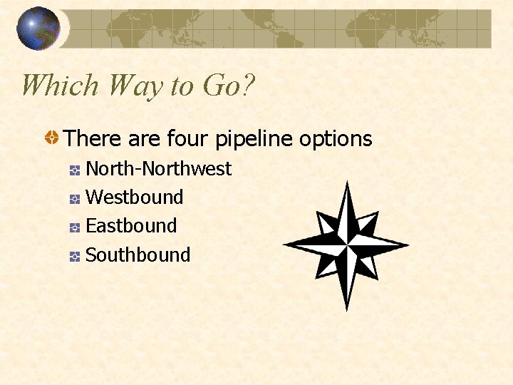 Which Way to Go? There are four pipeline options North-Northwest Westbound Eastbound Southbound 