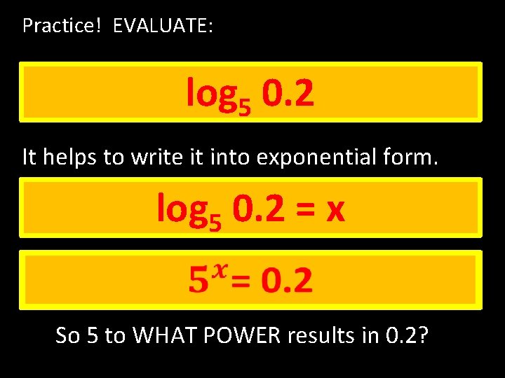 Practice! EVALUATE: log 5 0. 2 It helps to write it into exponential form. Practice! EVALUATE: log 5 0. 2 It helps to write it into exponential form.
