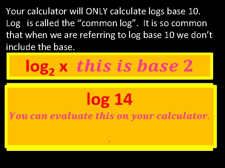 Your calculator will ONLY calculate logs base 10. Log is called the “common log”. Your calculator will ONLY calculate logs base 10. Log is called the “common log”.