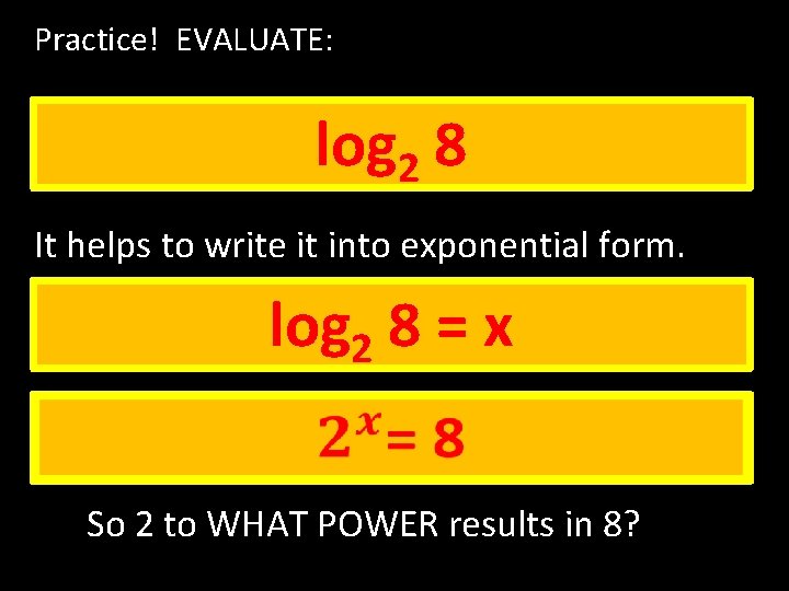Practice! EVALUATE: log 2 8 It helps to write it into exponential form. log Practice! EVALUATE: log 2 8 It helps to write it into exponential form. log