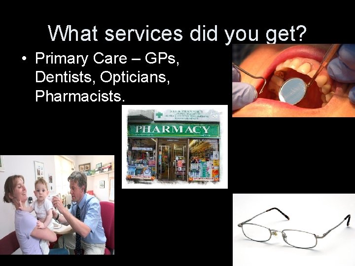 What services did you get? • Primary Care – GPs, Dentists, Opticians, Pharmacists. 