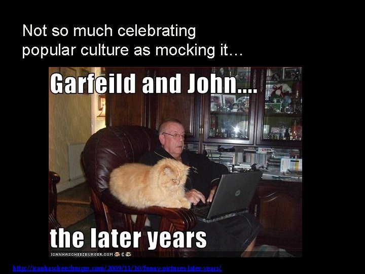Not so much celebrating popular culture as mocking it… http: //icanhascheezburger. com/2009/11/10/funny-pictures-later-years/ 