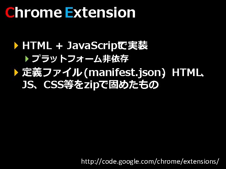 Chrome Extension } HTML + Java. Scriptで実装 } プラットフォーム非依存 } 定義ファイル (manifest. json)、HTML、 JS、CSS等をzipで固めたもの