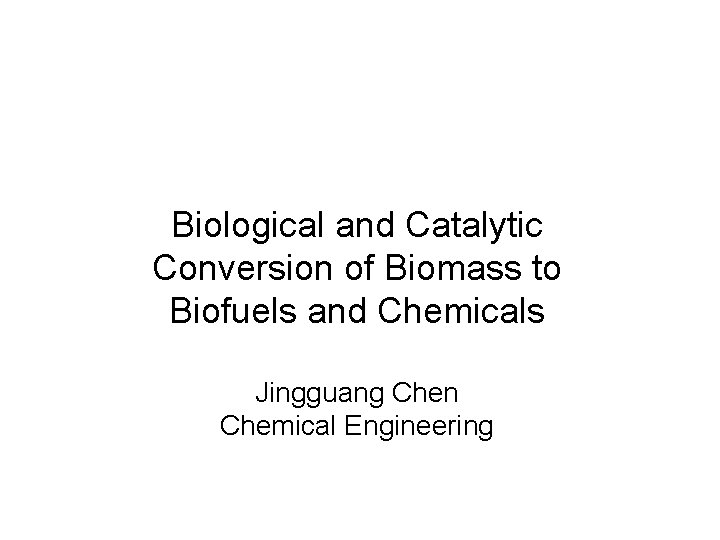 Biological and Catalytic Conversion of Biomass to Biofuels and Chemicals Jingguang Chen Chemical Engineering